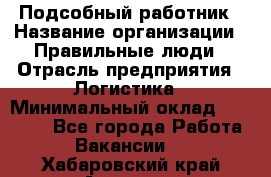 Подсобный работник › Название организации ­ Правильные люди › Отрасль предприятия ­ Логистика › Минимальный оклад ­ 30 000 - Все города Работа » Вакансии   . Хабаровский край,Амурск г.